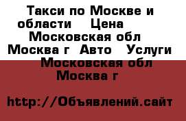 Такси по Москве и области  › Цена ­ 400 - Московская обл., Москва г. Авто » Услуги   . Московская обл.,Москва г.